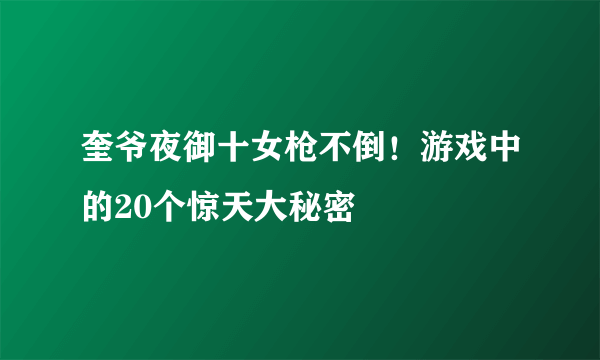 奎爷夜御十女枪不倒！游戏中的20个惊天大秘密