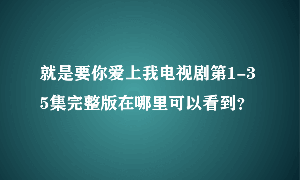 就是要你爱上我电视剧第1-35集完整版在哪里可以看到？