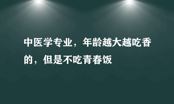 中医学专业，年龄越大越吃香的，但是不吃青春饭