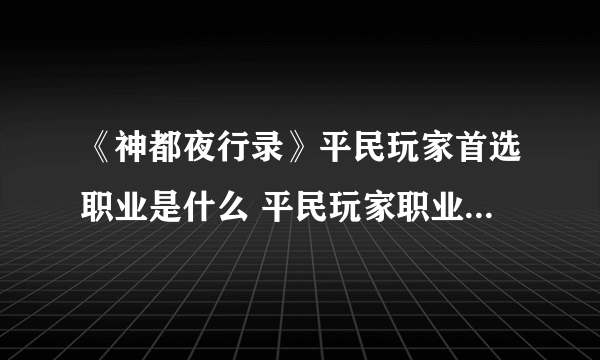 《神都夜行录》平民玩家首选职业是什么 平民玩家职业选择推荐