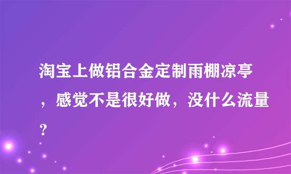 淘宝上做铝合金定制雨棚凉亭，感觉不是很好做，没什么流量？