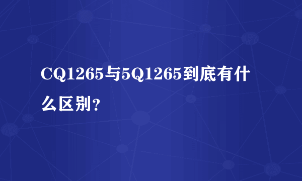 CQ1265与5Q1265到底有什么区别？