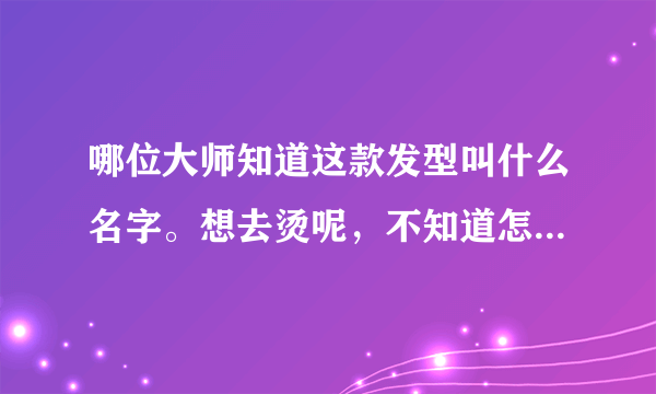 哪位大师知道这款发型叫什么名字。想去烫呢，不知道怎么跟理发师说，还有，齐刘海适合吗？