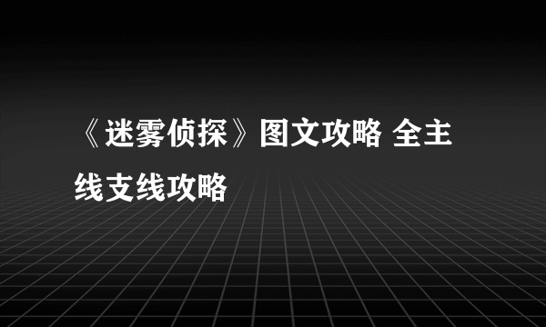 《迷雾侦探》图文攻略 全主线支线攻略