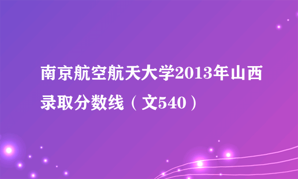 南京航空航天大学2013年山西录取分数线（文540）