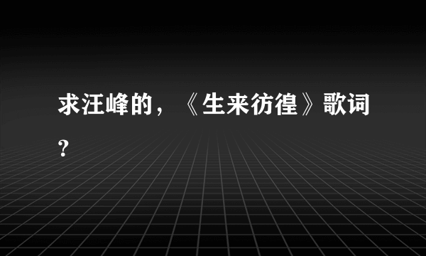 求汪峰的，《生来彷徨》歌词？