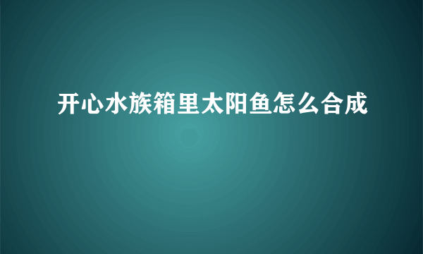 开心水族箱里太阳鱼怎么合成