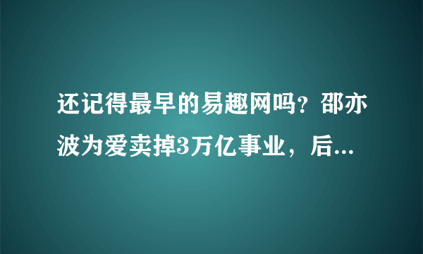 还记得最早的易趣网吗？邵亦波为爱卖掉3万亿事业，后悔了吗？现在如何了？