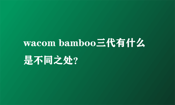 wacom bamboo三代有什么是不同之处？