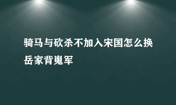 骑马与砍杀不加入宋国怎么换岳家背嵬军