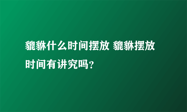 貔貅什么时间摆放 貔貅摆放时间有讲究吗？