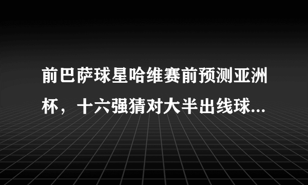 前巴萨球星哈维赛前预测亚洲杯，十六强猜对大半出线球队及对阵，对此你怎么看？