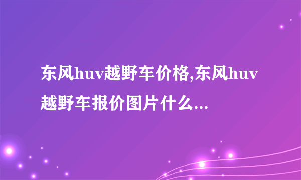 东风huv越野车价格,东风huv越野车报价图片什么时候上市