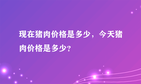 现在猪肉价格是多少，今天猪肉价格是多少？