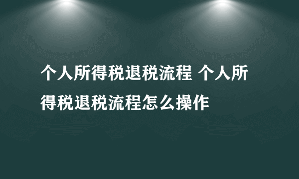 个人所得税退税流程 个人所得税退税流程怎么操作