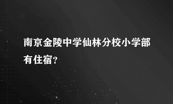 南京金陵中学仙林分校小学部有住宿？