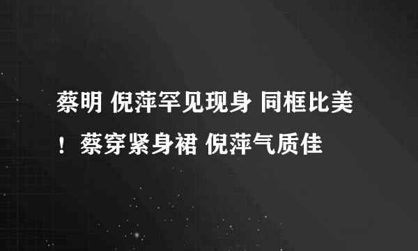 蔡明 倪萍罕见现身 同框比美！蔡穿紧身裙 倪萍气质佳