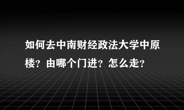 如何去中南财经政法大学中原楼？由哪个门进？怎么走？