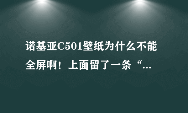 诺基亚C501壁纸为什么不能全屏啊！上面留了一条“中国移动”这怎么弄啊！