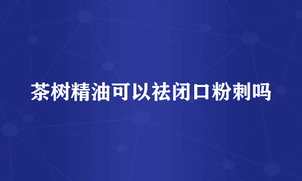 茶树精油可以祛闭口粉刺吗