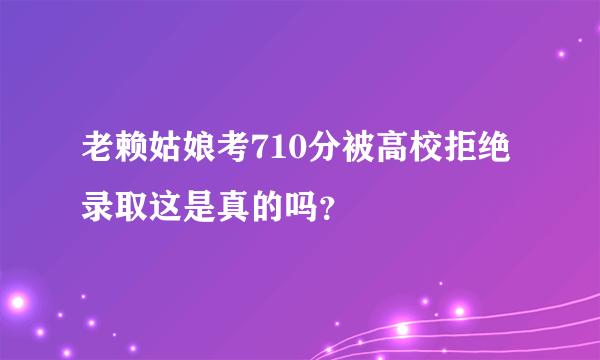 老赖姑娘考710分被高校拒绝录取这是真的吗？