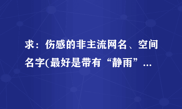 求：伤感的非主流网名、空间名字(最好是带有“静雨”或带有“静”字的) 。 。。谢谢啦