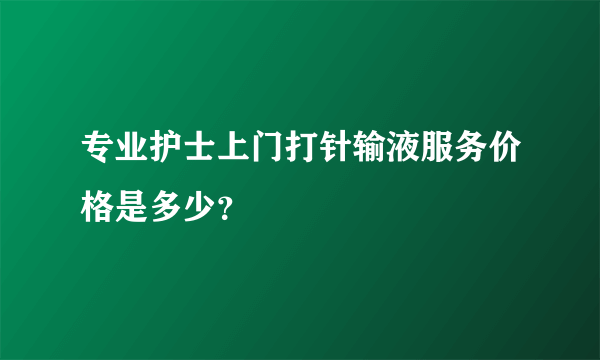 专业护士上门打针输液服务价格是多少？