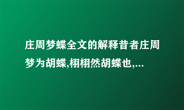 庄周梦蝶全文的解释昔者庄周梦为胡蝶,栩栩然胡蝶也,自喻适志与!不知周也.俄然觉,则蘧蘧然周也.不知周之梦为胡蝶与,胡蝶之梦为周与?周与胡蝶,则必有分矣.此之谓物化.