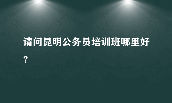 请问昆明公务员培训班哪里好？