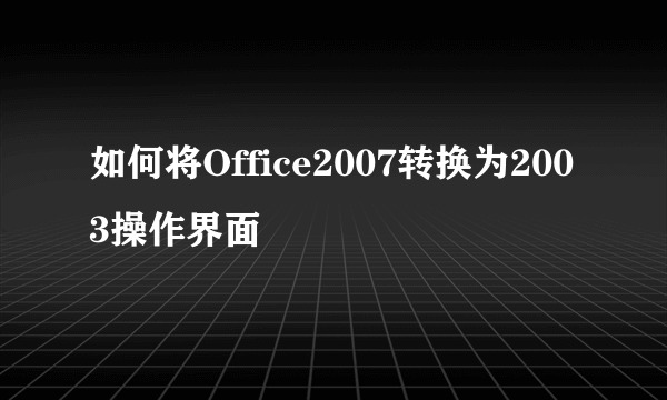 如何将Office2007转换为2003操作界面