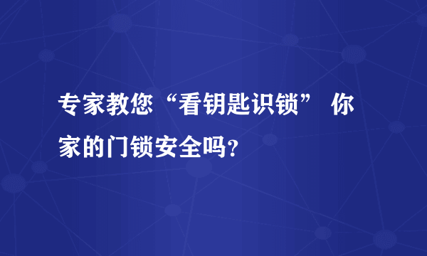 专家教您“看钥匙识锁” 你家的门锁安全吗？