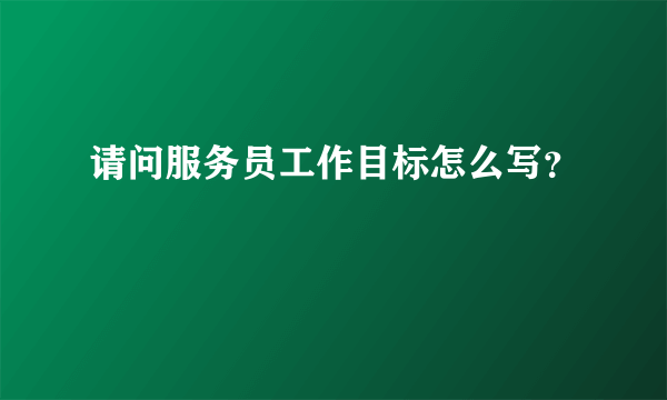 请问服务员工作目标怎么写？