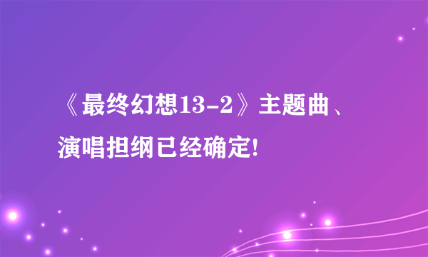 《最终幻想13-2》主题曲、演唱担纲已经确定!