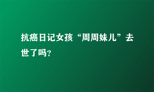 抗癌日记女孩“周周妹儿”去世了吗？