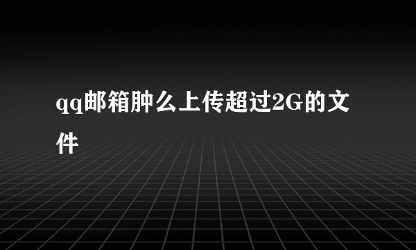 qq邮箱肿么上传超过2G的文件