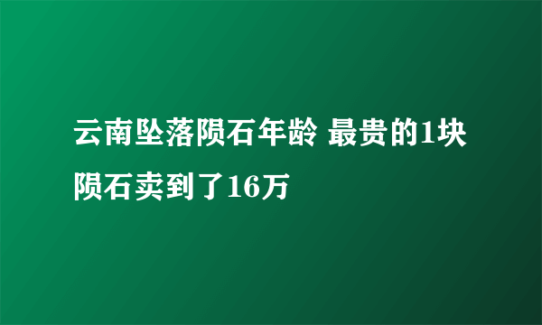 云南坠落陨石年龄 最贵的1块陨石卖到了16万