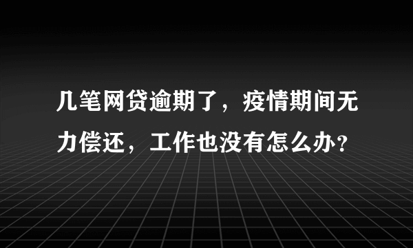 几笔网贷逾期了，疫情期间无力偿还，工作也没有怎么办？