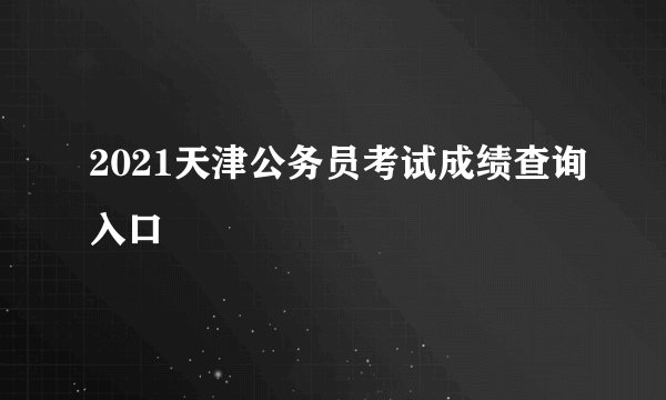 2021天津公务员考试成绩查询入口