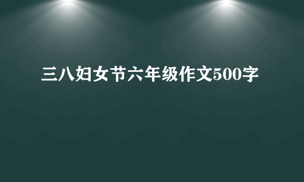 三八妇女节六年级作文500字