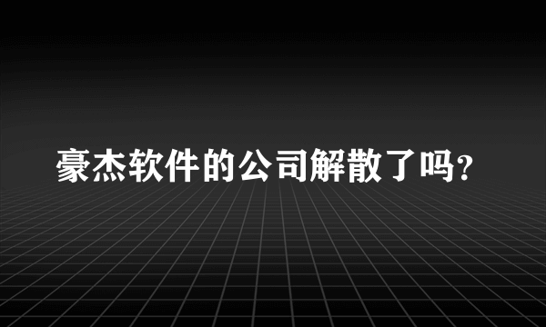 豪杰软件的公司解散了吗？