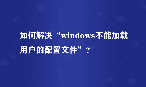 如何解决“windows不能加载用户的配置文件”？