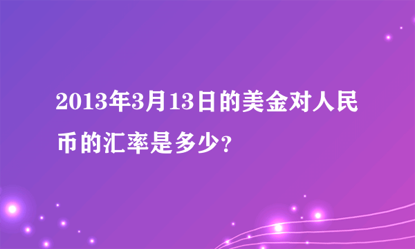 2013年3月13日的美金对人民币的汇率是多少？