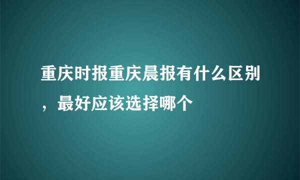 重庆时报重庆晨报有什么区别，最好应该选择哪个