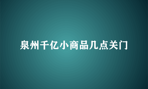 泉州千亿小商品几点关门