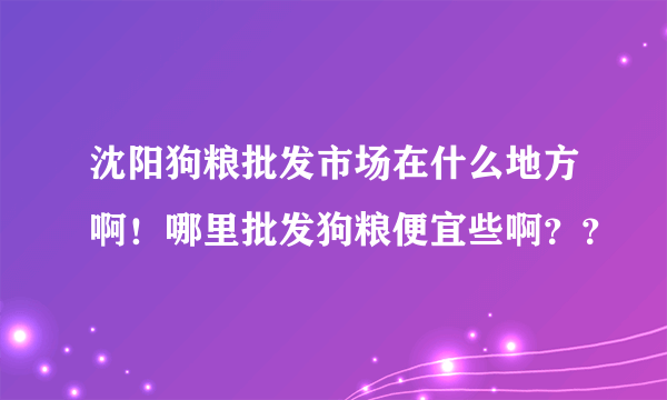 沈阳狗粮批发市场在什么地方啊！哪里批发狗粮便宜些啊？？