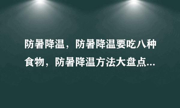 防暑降温，防暑降温要吃八种食物，防暑降温方法大盘点，防暑降温四方法让身体透心凉