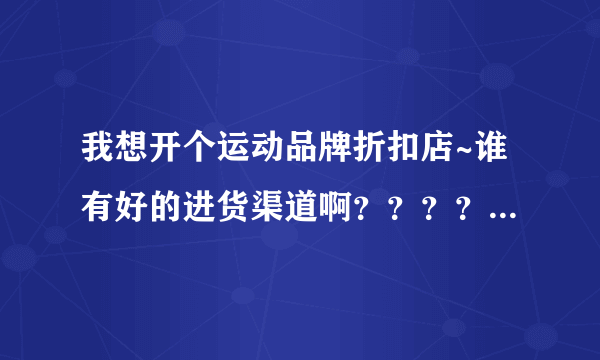 我想开个运动品牌折扣店~谁有好的进货渠道啊？？？？我要的正品！最好是阿迪、耐克的