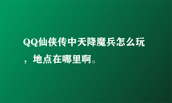 QQ仙侠传中天降魔兵怎么玩，地点在哪里啊。