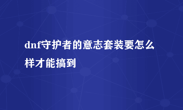 dnf守护者的意志套装要怎么样才能搞到