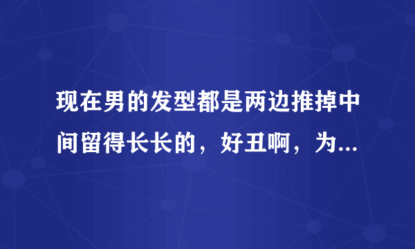 现在男的发型都是两边推掉中间留得长长的，好丑啊，为什么留这种发型的男人好多，现在很流行吗？